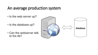 An average production system
Database
• Is the web server up?
• Is the database up?
• Can the webserver talk
to the db?
 