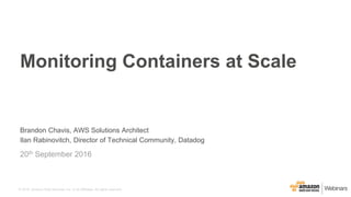 © 2015, Amazon Web Services, Inc. or its Affiliates. All rights reserved.
Brandon Chavis, AWS Solutions Architect
Ilan Rabinovitch, Director of Technical Community, Datadog
20th September 2016
Monitoring Containers at Scale
 