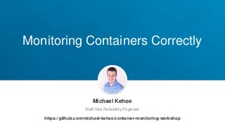 Monitoring Containers Correctly
Michael Kehoe
Staff Site Reliability Engineer
https://github.com/michael-kehoe/container-monitoring-workshop
 