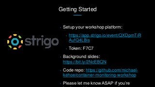 Getting Started
• Setup your workshop platform:
• https://app.strigo.io/event/QXDpmTiR
AufQ4LBis
• Token: F7C7
• Background slides:
https://bit.ly/2NcEBQN
• Code repo: https://github.com/michael-
kehoe/container-monitoring-workshop
• Please let me know ASAP if you’re
 
