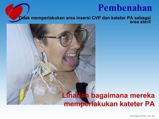 Pembenahan Tidak memperlakukan area insersi CVP dan kateter PA sebagai area steril Lihatlah bagaimana mereka memperlakukan kateter PA 