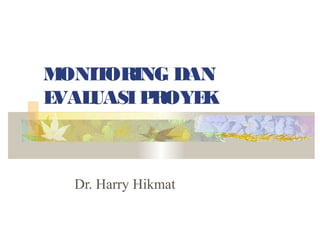 M ONITORING DAN
EVALUASI PROYEK



  Dr. Harry Hikmat
 