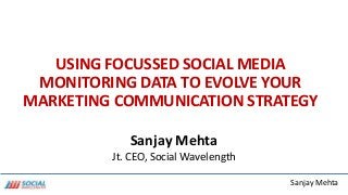 Sanjay Mehta
USING FOCUSSED SOCIAL MEDIA
MONITORING DATA TO EVOLVE YOUR
MARKETING COMMUNICATION STRATEGY
Sanjay Mehta
Jt. CEO, Social Wavelength
 