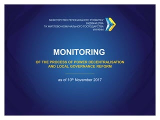 MONITORING
OF THE PROCESS OF POWER DECENTRALISATION
AND LOCAL GOVERNANCE REFORM
as of 10th November 2017
 