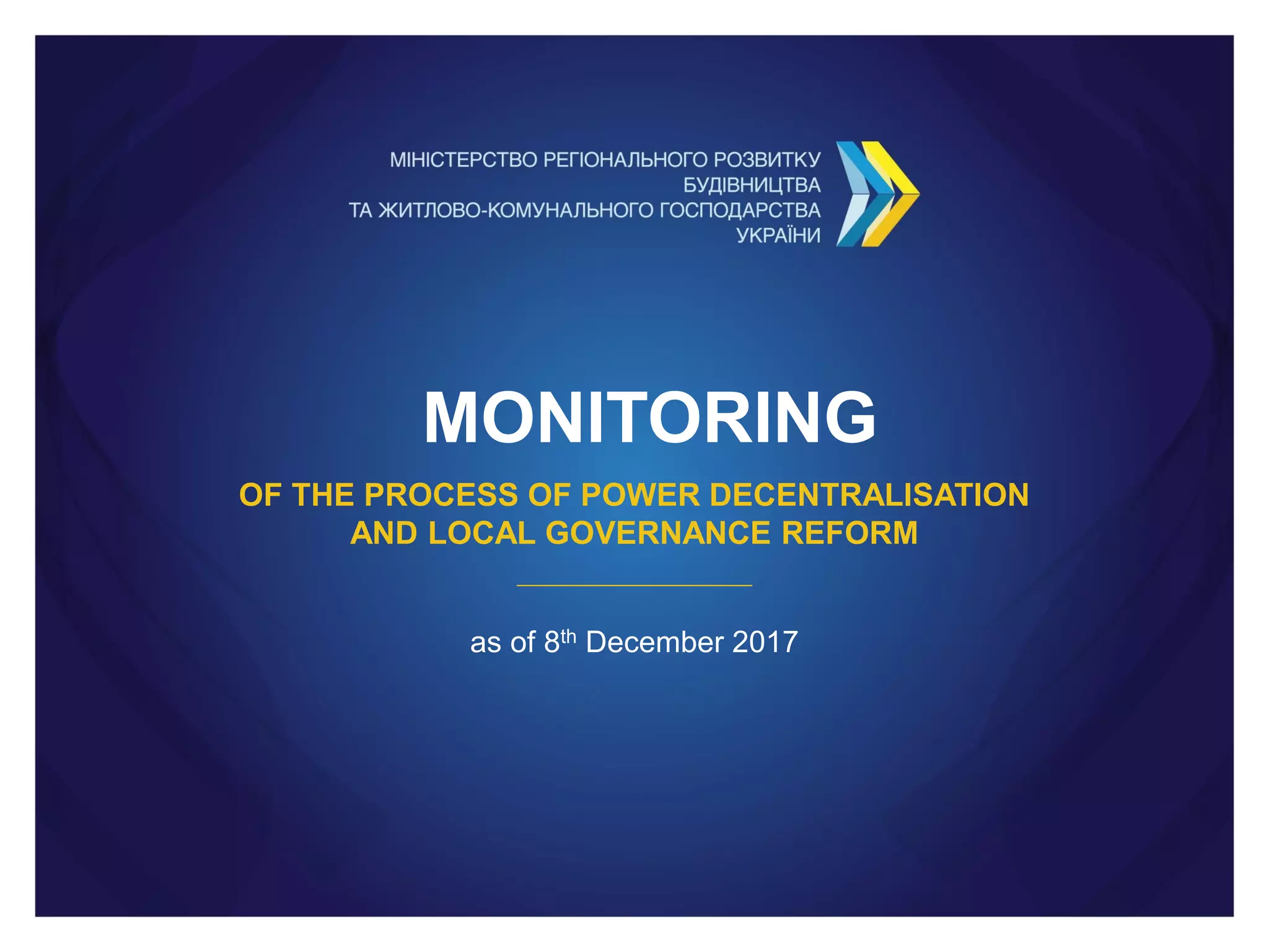 MONITORING
OF THE PROCESS OF POWER DECENTRALISATION
AND LOCAL GOVERNANCE REFORM
as of 8th December 2017
 