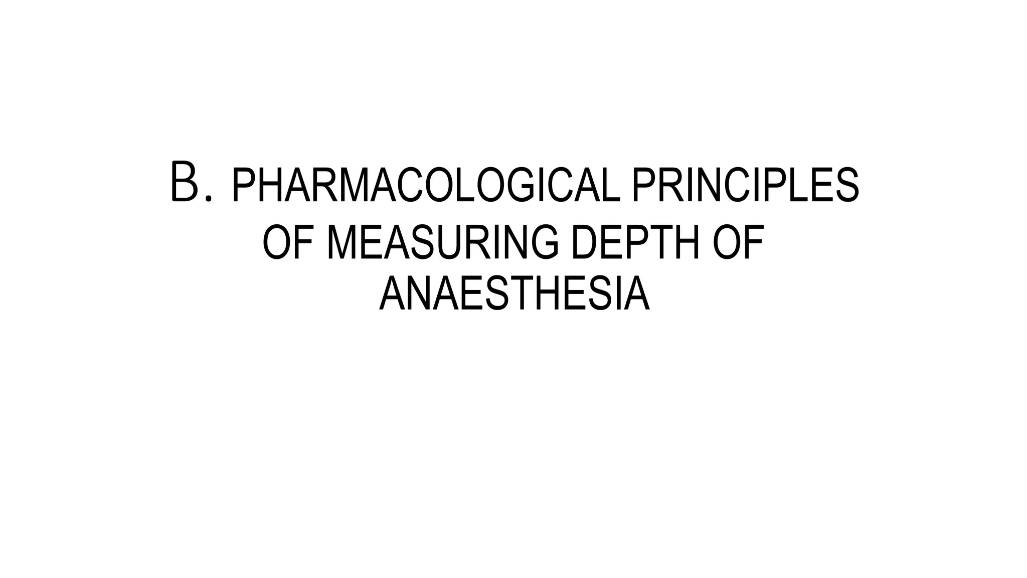 B. PHARMACOLOGICAL PRINCIPLES
OF MEASURING DEPTH OF
ANAESTHESIA
 