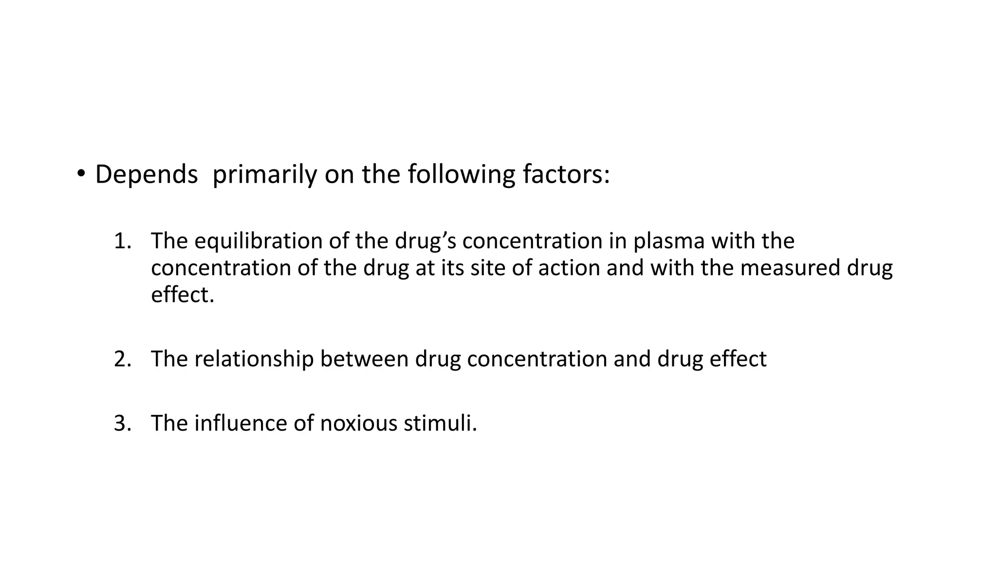 • Depends primarily on the following factors:
1. The equilibration of the drug’s concentration in plasma with the
concentration of the drug at its site of action and with the measured drug
effect.
2. The relationship between drug concentration and drug effect
3. The influence of noxious stimuli.
 