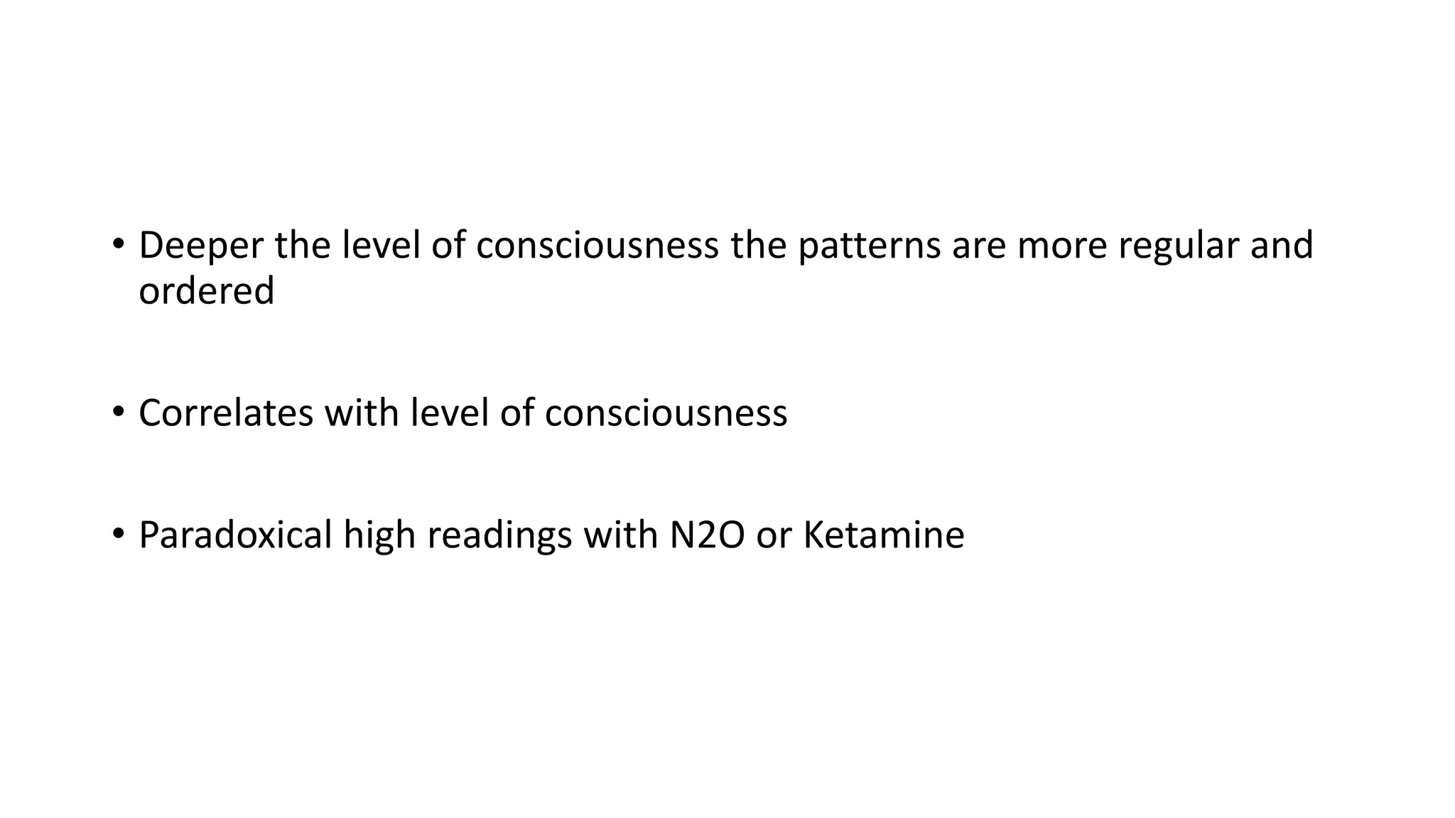 • Deeper the level of consciousness the patterns are more regular and
ordered
• Correlates with level of consciousness
• Paradoxical high readings with N2O or Ketamine
 
