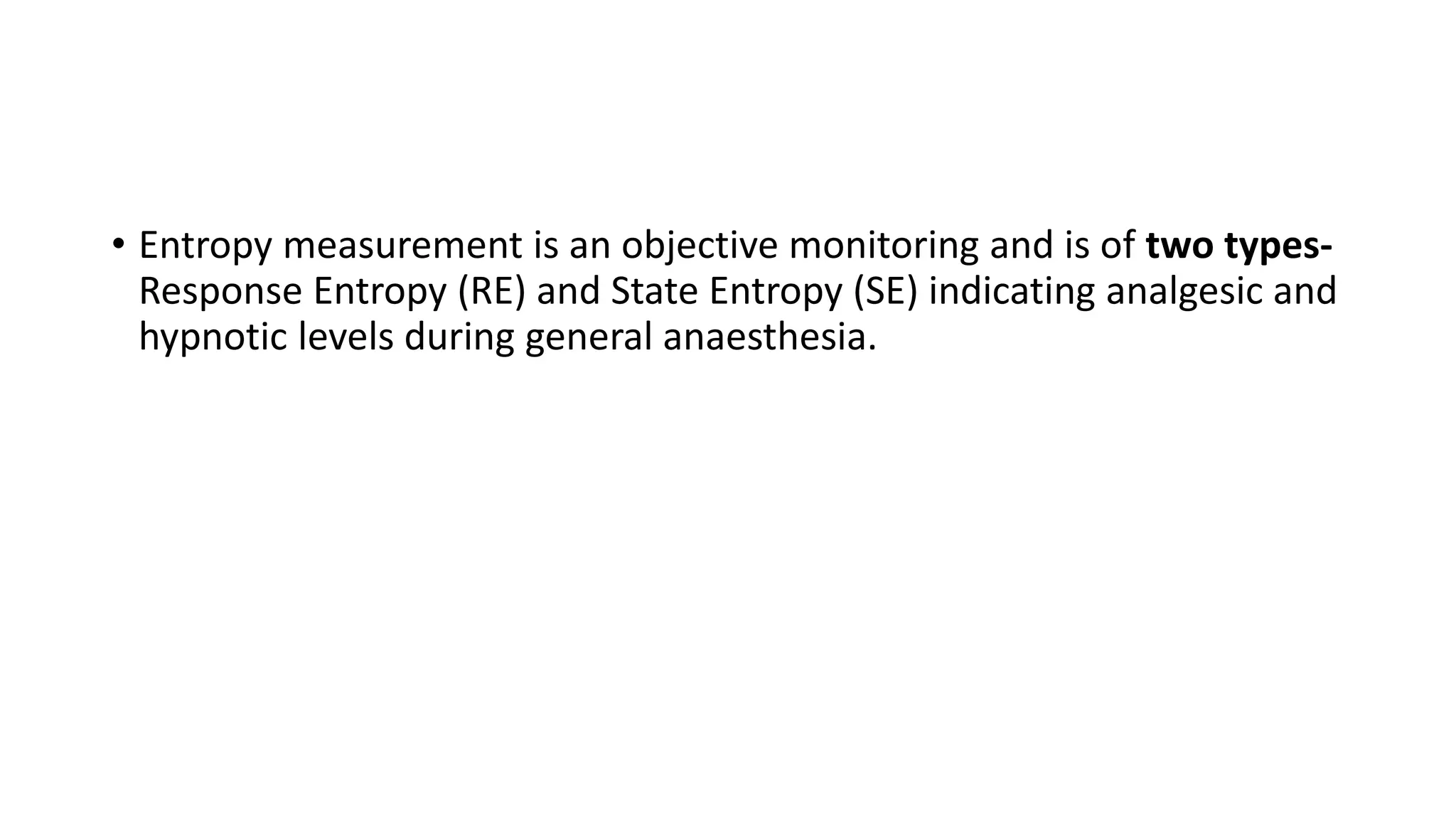 • Entropy measurement is an objective monitoring and is of two types-
Response Entropy (RE) and State Entropy (SE) indicating analgesic and
hypnotic levels during general anaesthesia.
 
