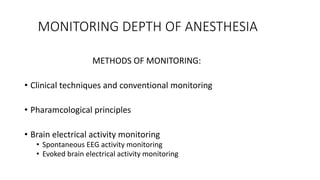 MONITORING DEPTH OF ANESTHESIA
METHODS OF MONITORING:
• Clinical techniques and conventional monitoring
• Pharamcological principles
• Brain electrical activity monitoring
• Spontaneous EEG activity monitoring
• Evoked brain electrical activity monitoring
 