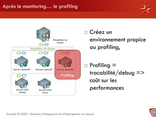 Après le monitoring… le profiling



                                                                Créez un
                                                                 environnement propice
                                                                 au profiling,

                                                                Profiling =
                                           Profiling             tracabilité/debug =>
                                                                 coût sur les
                                                                 performances


                                                                                         17
 Oxalide © 2009 – Solutions d’infogérance et d’hébergement sur mesure
 