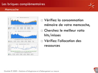 Les briques complémentaires
 Memcache


                                                 Vérifiez la consommation
                                                  mémoire de votre memcache,
                                                 Cherchez le meilleur ratio
                                                  hits/misses
                                                 Vérifiez l’allocation des
                                                  ressources




                                                                               22
 Oxalide © 2009 – Solutions d’infogérance et d’hébergement sur mesure
 