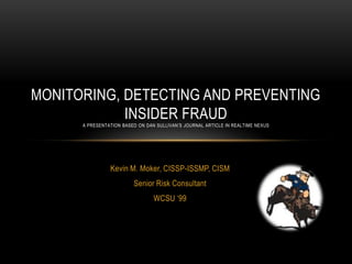 Monitoring, detecting and preventing insider frauda presentation based on dansullivan’s journal article in Realtime nexus Kevin M. Moker, CISSP-ISSMP, CISM Senior Risk Consultant WCSU ‘99 