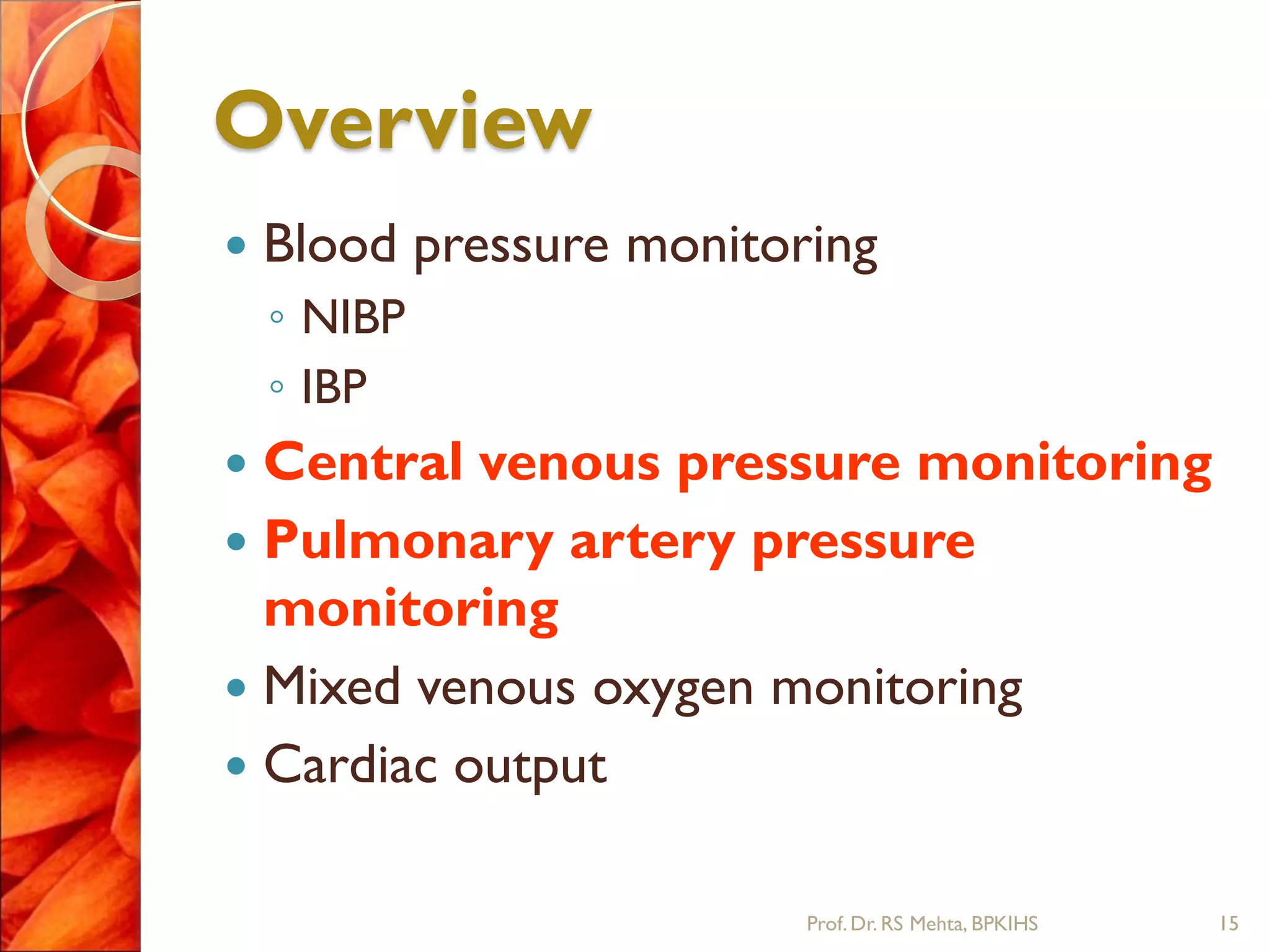 Overview
 Blood pressure monitoring
◦ NIBP
◦ IBP
 Central venous pressure monitoring
 Pulmonary artery pressure
monitoring
 Mixed venous oxygen monitoring
 Cardiac output
15Prof.Dr. RS Mehta, BPKIHS
 
