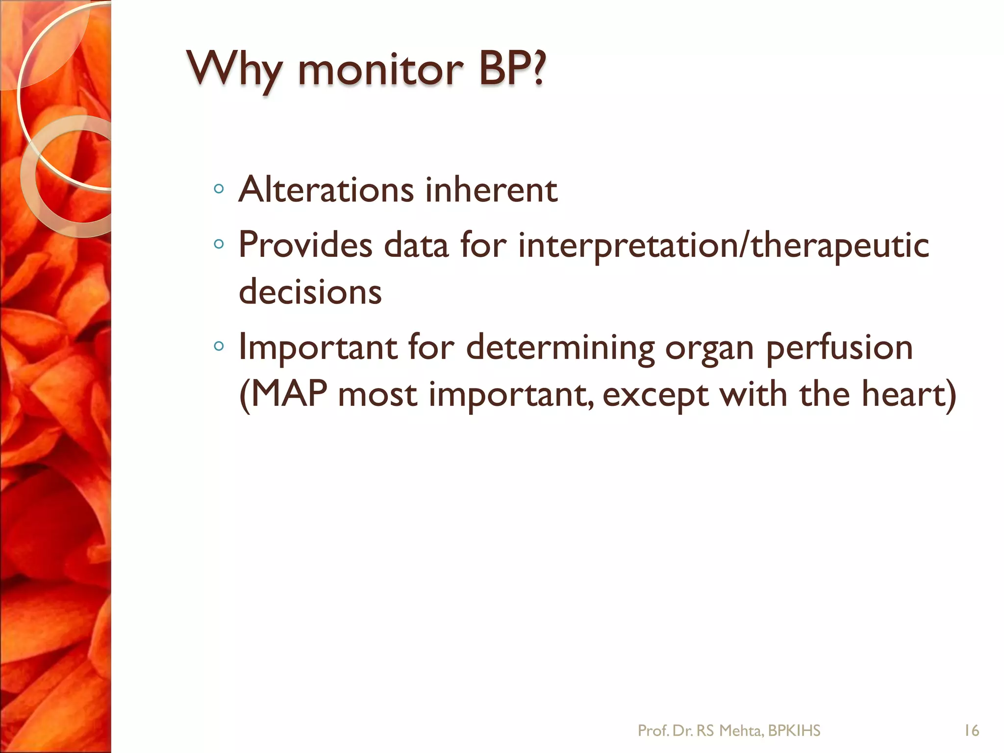 Why monitor BP?
◦ Alterations inherent
◦ Provides data for interpretation/therapeutic
decisions
◦ Important for determining organ perfusion
(MAP most important, except with the heart)
16Prof.Dr. RS Mehta, BPKIHS
 