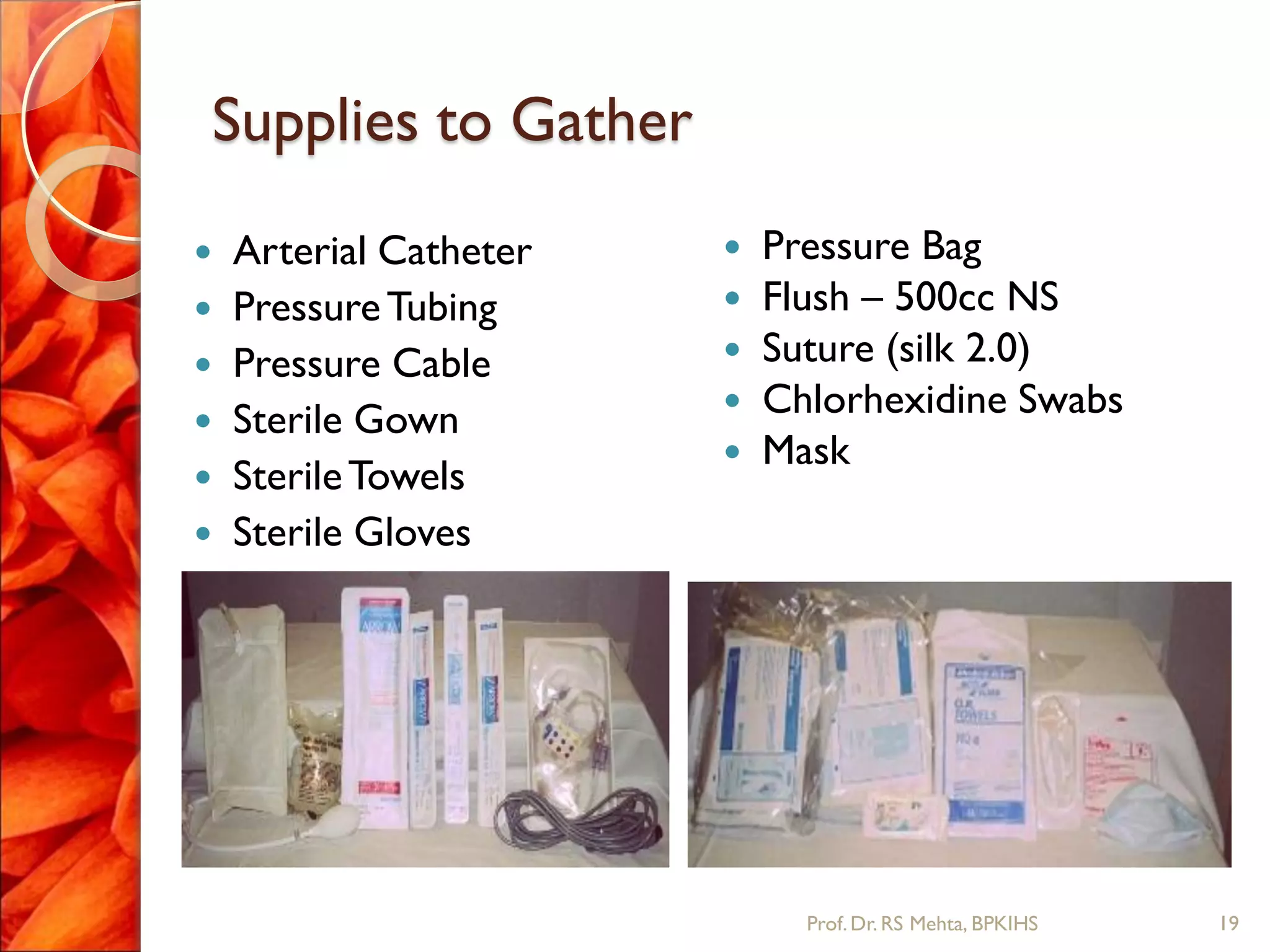Supplies to Gather
 Arterial Catheter
 PressureTubing
 Pressure Cable
 Sterile Gown
 SterileTowels
 Sterile Gloves
 Pressure Bag
 Flush – 500cc NS
 Suture (silk 2.0)
 Chlorhexidine Swabs
 Mask
19Prof.Dr. RS Mehta, BPKIHS
 