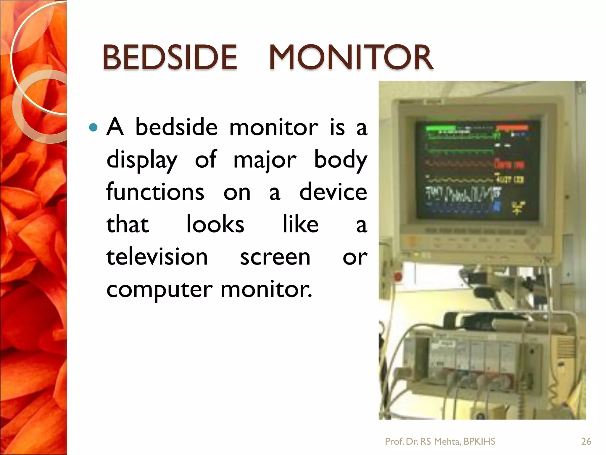 BEDSIDE MONITOR
 A bedside monitor is a
display of major body
functions on a device
that looks like a
television screen or
computer monitor.
26Prof.Dr. RS Mehta, BPKIHS
 