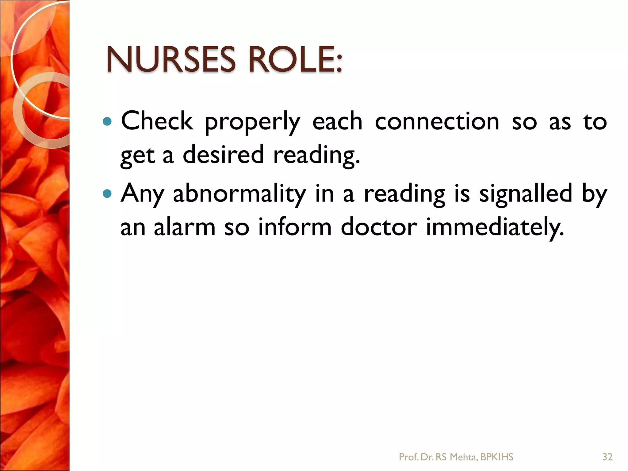 NURSES ROLE:
 Check properly each connection so as to
get a desired reading.
 Any abnormality in a reading is signalled by
an alarm so inform doctor immediately.
32Prof.Dr. RS Mehta, BPKIHS
 