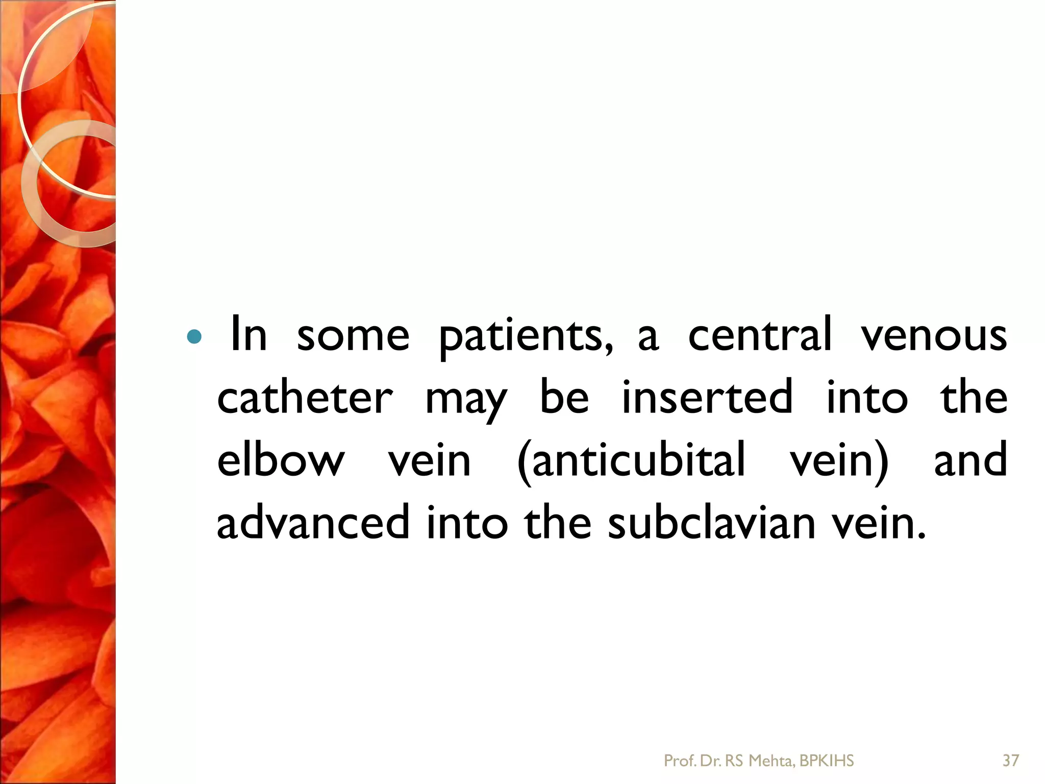  In some patients, a central venous
catheter may be inserted into the
elbow vein (anticubital vein) and
advanced into the subclavian vein.
37Prof.Dr. RS Mehta, BPKIHS
 