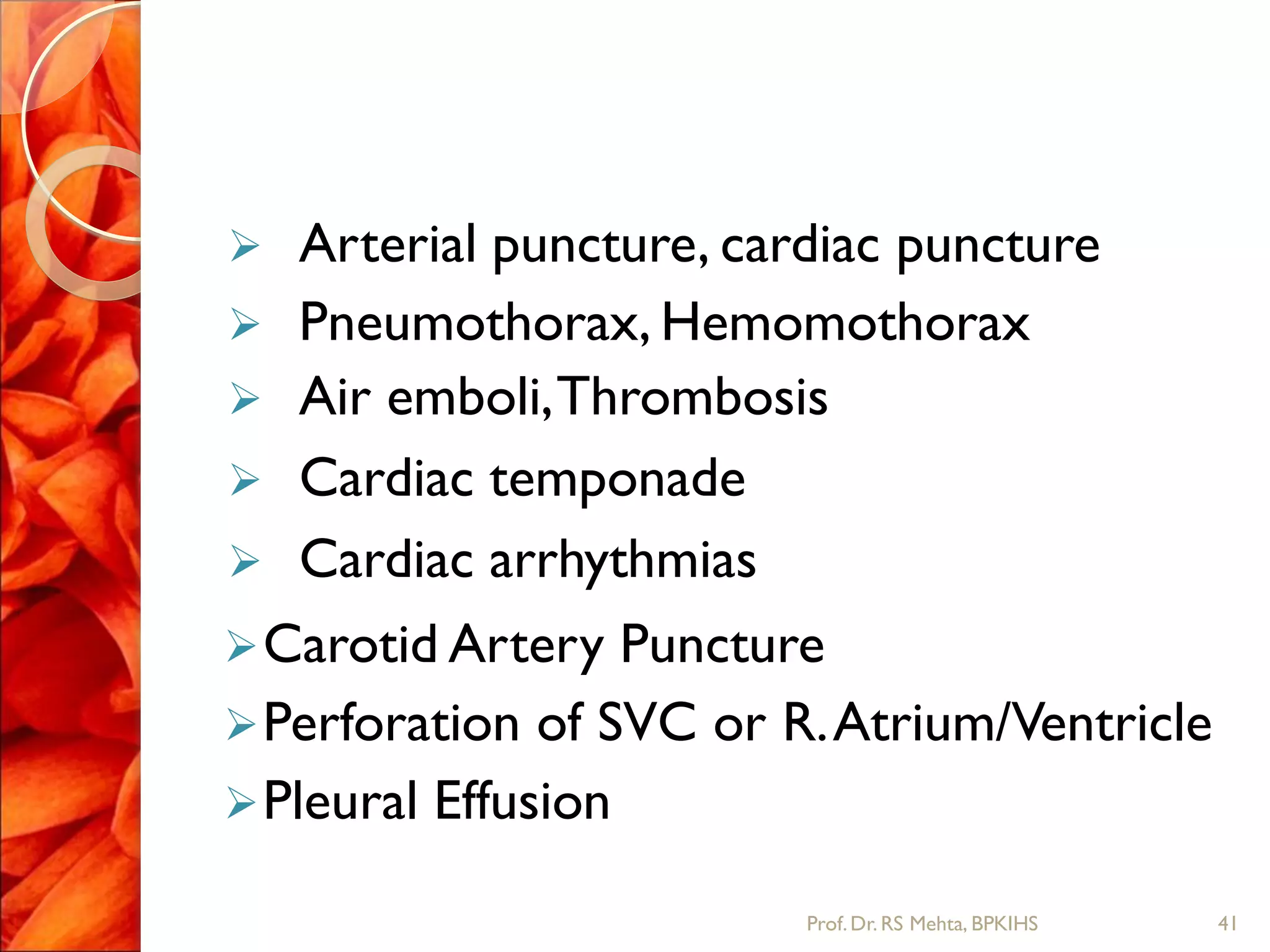  Arterial puncture, cardiac puncture
 Pneumothorax, Hemomothorax
 Air emboli,Thrombosis
 Cardiac temponade
 Cardiac arrhythmias
Carotid Artery Puncture
Perforation of SVC or R.Atrium/Ventricle
Pleural Effusion
41Prof.Dr. RS Mehta, BPKIHS
 