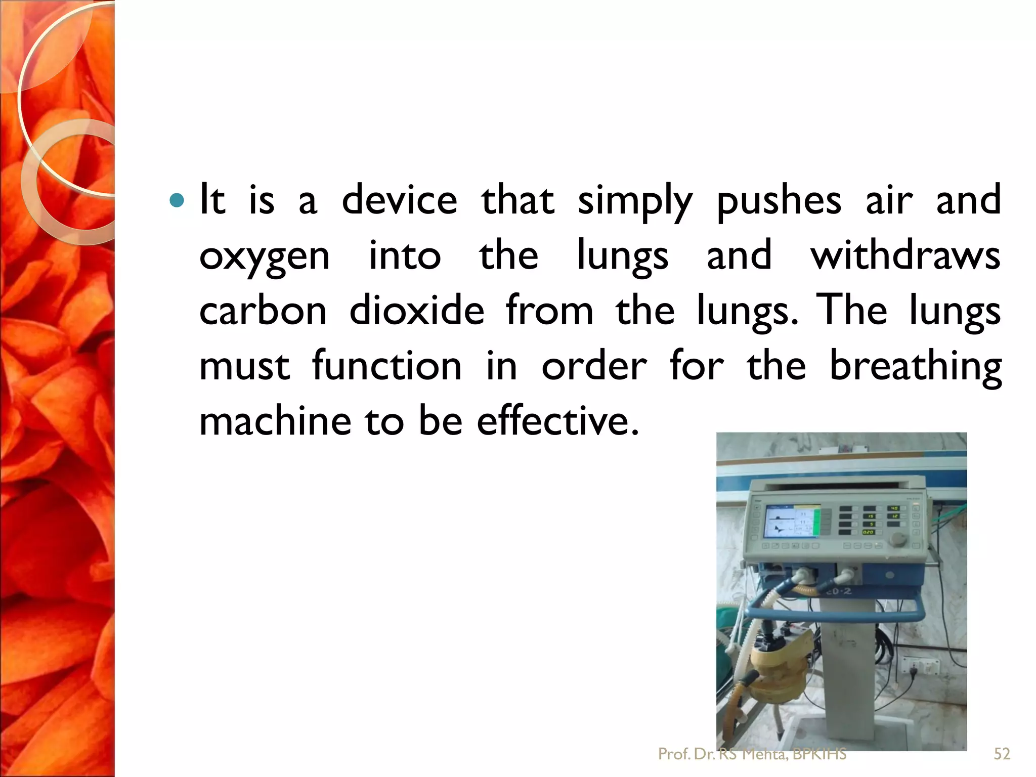  It is a device that simply pushes air and
oxygen into the lungs and withdraws
carbon dioxide from the lungs. The lungs
must function in order for the breathing
machine to be effective.
52Prof.Dr. RS Mehta, BPKIHS
 
