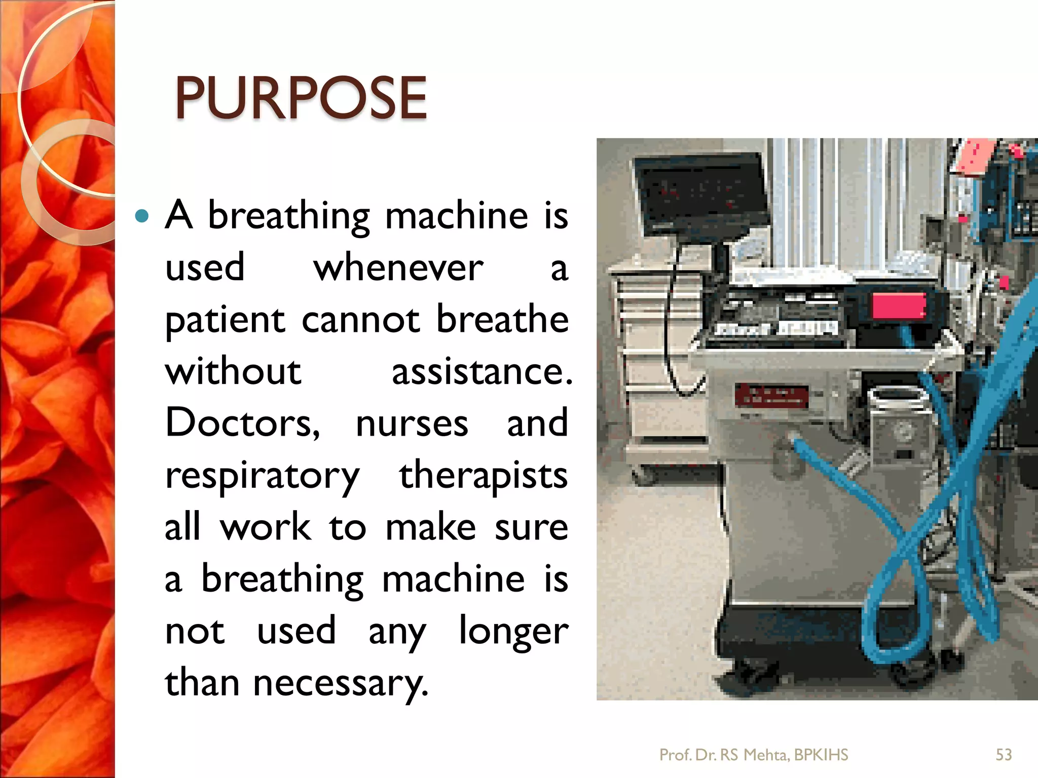 PURPOSE
 A breathing machine is
used whenever a
patient cannot breathe
without assistance.
Doctors, nurses and
respiratory therapists
all work to make sure
a breathing machine is
not used any longer
than necessary.
53Prof.Dr. RS Mehta, BPKIHS
 