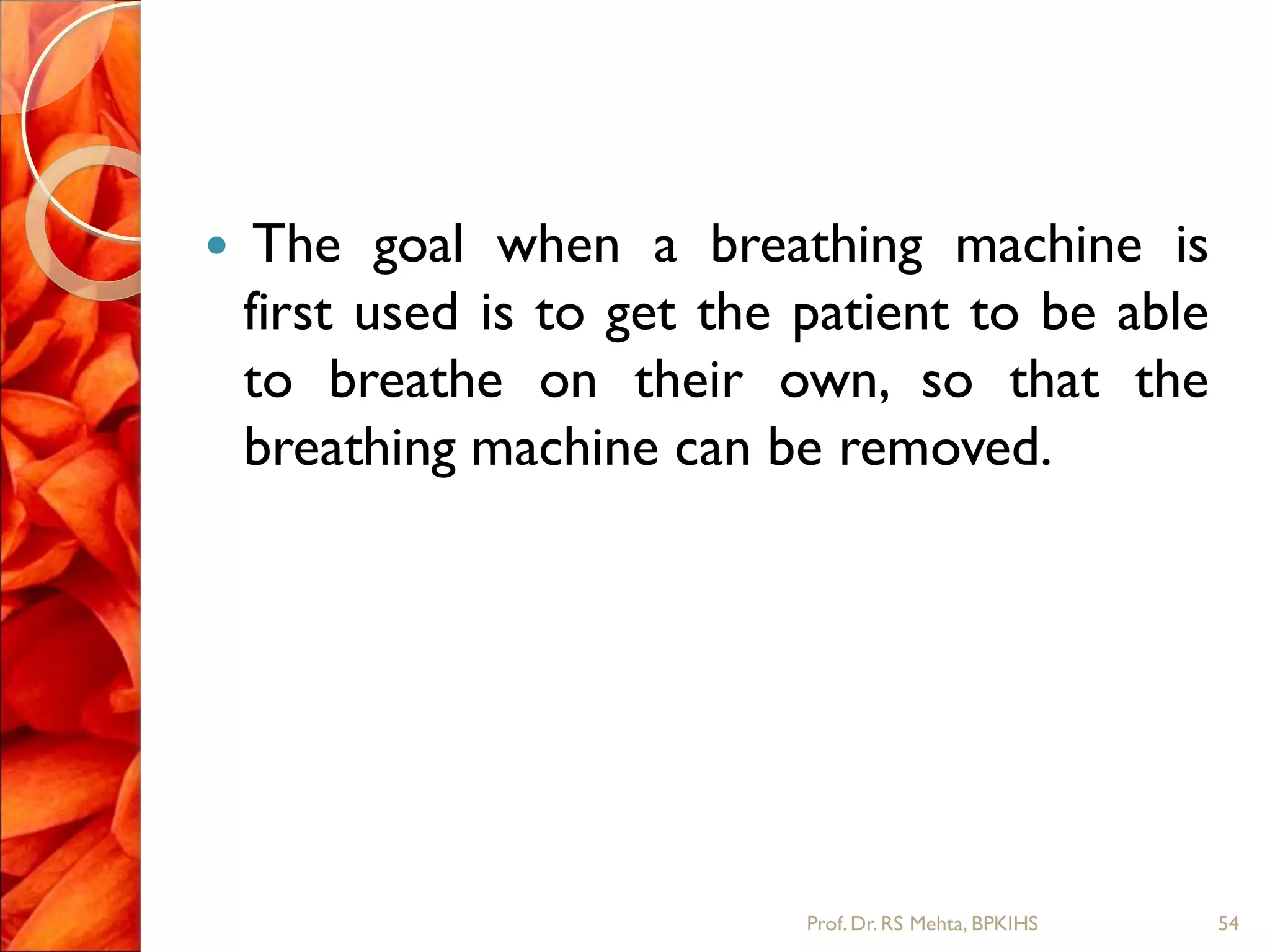  The goal when a breathing machine is
first used is to get the patient to be able
to breathe on their own, so that the
breathing machine can be removed.
54Prof.Dr. RS Mehta, BPKIHS
 