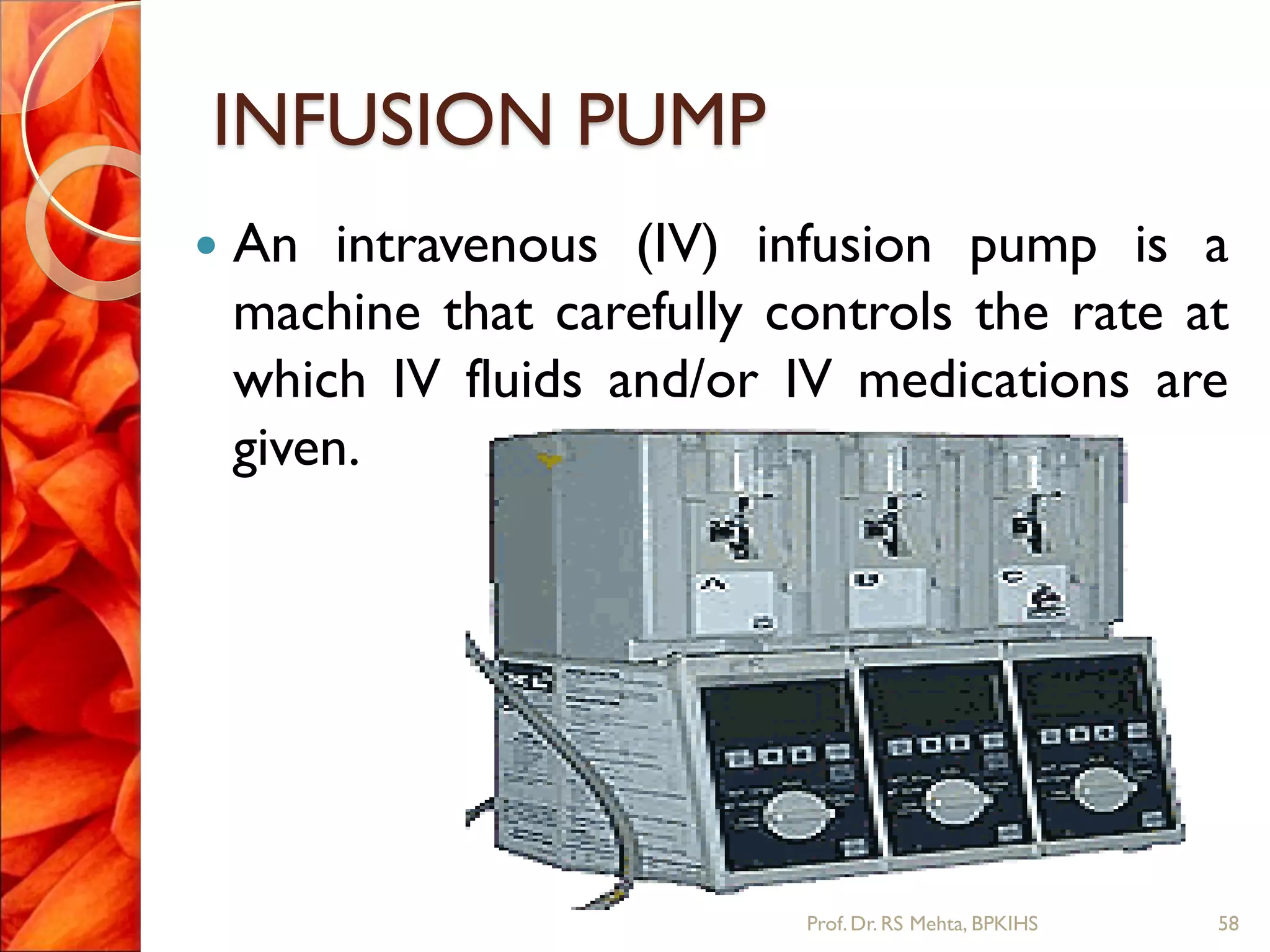 INFUSION PUMP
 An intravenous (IV) infusion pump is a
machine that carefully controls the rate at
which IV fluids and/or IV medications are
given.
58Prof.Dr. RS Mehta, BPKIHS
 