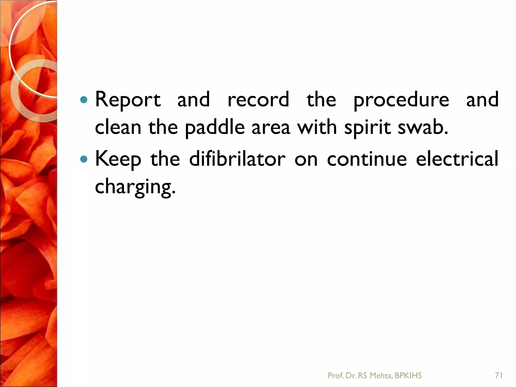  Report and record the procedure and
clean the paddle area with spirit swab.
 Keep the difibrilator on continue electrical
charging.
71Prof.Dr. RS Mehta, BPKIHS
 