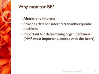 Why monitor BP?
◦ Alterations inherent
◦ Provides data for interpretation/therapeutic
decisions
◦ Important for determining organ perfusion
(MAP most important, except with the heart)
16Prof.Dr. RS Mehta, BPKIHS
 