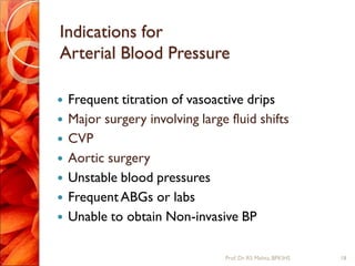 Indications for
Arterial Blood Pressure
 Frequent titration of vasoactive drips
 Major surgery involving large fluid shifts
 CVP
 Aortic surgery
 Unstable blood pressures
 FrequentABGs or labs
 Unable to obtain Non-invasive BP
18Prof.Dr. RS Mehta, BPKIHS
 