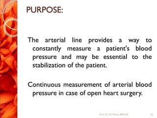 PURPOSE:
The arterial line provides a way to
constantly measure a patient's blood
pressure and may be essential to the
stabilization of the patient.
Continuous measurement of arterial blood
pressure in case of open heart surgery.
22Prof.Dr. RS Mehta, BPKIHS
 