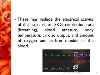  These may include the electrical activity
of the heart via an EKG, respiration rate
(breathing), blood pressure, body
temperature, cardiac output, and amount
of oxygen and carbon dioxide in the
blood.
28Prof.Dr. RS Mehta, BPKIHS
 