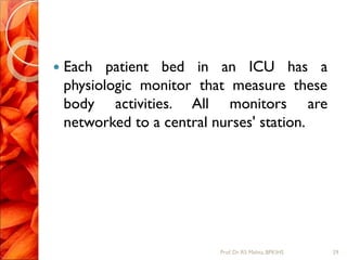  Each patient bed in an ICU has a
physiologic monitor that measure these
body activities. All monitors are
networked to a central nurses' station.
29Prof.Dr. RS Mehta, BPKIHS
 