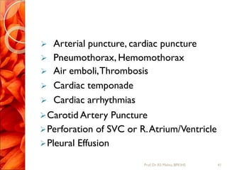  Arterial puncture, cardiac puncture
 Pneumothorax, Hemomothorax
 Air emboli,Thrombosis
 Cardiac temponade
 Cardiac arrhythmias
Carotid Artery Puncture
Perforation of SVC or R.Atrium/Ventricle
Pleural Effusion
41Prof.Dr. RS Mehta, BPKIHS
 