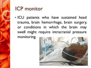 ICP monitor
 ICU patients who have sustained head
trauma, brain hemorrhage, brain surgery,
or conditions in which the brain may
swell might require intracranial pressure
monitoring.
43Prof.Dr. RS Mehta, BPKIHS
 