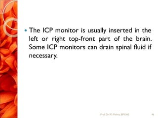  The ICP monitor is usually inserted in the
left or right top-front part of the brain.
Some ICP monitors can drain spinal fluid if
necessary.
46Prof.Dr. RS Mehta, BPKIHS
 