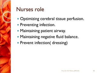 Nurses role
 Optimizing cerebral tissue perfusion.
 Preventing infection.
 Maintaining patient airway.
 Maintaining negative fluid balance.
 Prevent infection( dressing)
48Prof.Dr. RS Mehta, BPKIHS
 