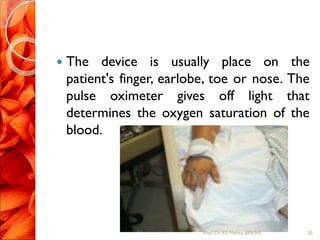  The device is usually place on the
patient's finger, earlobe, toe or nose. The
pulse oximeter gives off light that
determines the oxygen saturation of the
blood.
50Prof.Dr. RS Mehta, BPKIHS
 
