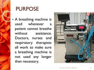 PURPOSE
 A breathing machine is
used whenever a
patient cannot breathe
without assistance.
Doctors, nurses and
respiratory therapists
all work to make sure
a breathing machine is
not used any longer
than necessary.
53Prof.Dr. RS Mehta, BPKIHS
 