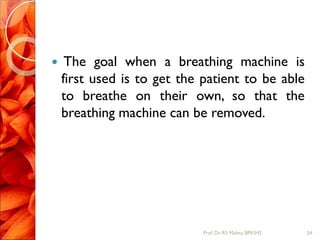  The goal when a breathing machine is
first used is to get the patient to be able
to breathe on their own, so that the
breathing machine can be removed.
54Prof.Dr. RS Mehta, BPKIHS
 