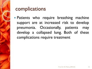 complications
 Patients who require breathing machine
support are at increased risk to develop
pneumonia. Occasionally, patients may
develop a collapsed lung. Both of these
complications require treatment
55Prof.Dr. RS Mehta, BPKIHS
 