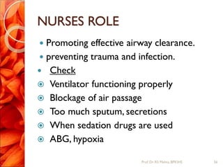 NURSES ROLE
 Promoting effective airway clearance.
 preventing trauma and infection.
 Check
 Ventilator functioning properly
 Blockage of air passage
 Too much sputum, secretions
 When sedation drugs are used
 ABG, hypoxia
56Prof.Dr. RS Mehta, BPKIHS
 