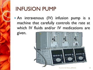 INFUSION PUMP
 An intravenous (IV) infusion pump is a
machine that carefully controls the rate at
which IV fluids and/or IV medications are
given.
58Prof.Dr. RS Mehta, BPKIHS
 