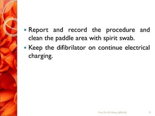  Report and record the procedure and
clean the paddle area with spirit swab.
 Keep the difibrilator on continue electrical
charging.
71Prof.Dr. RS Mehta, BPKIHS
 