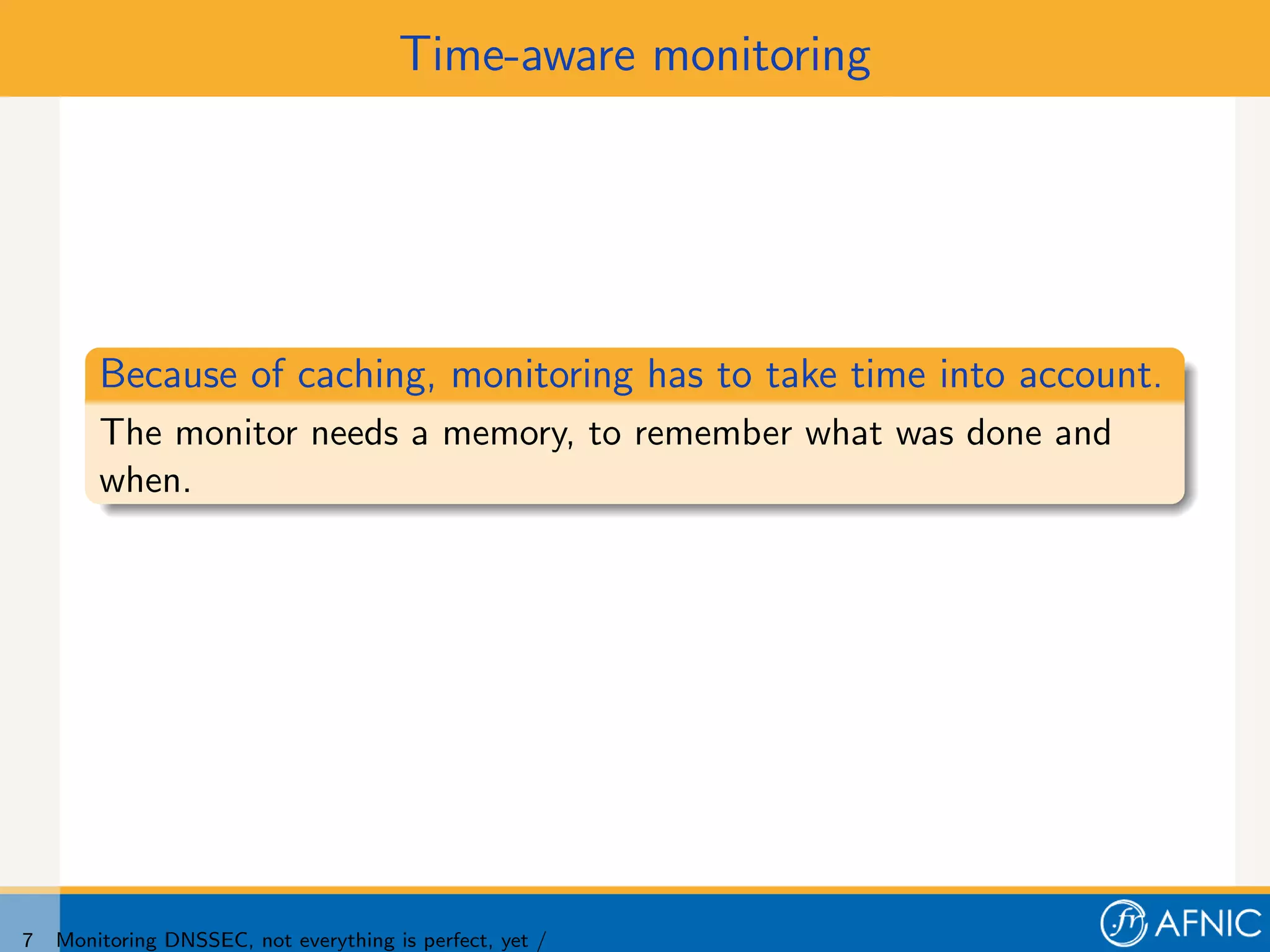 Time-aware monitoring




        Because of caching, monitoring has to take time into account.
        The monitor needs a memory, to remember what was done and
        when.




7   Monitoring DNSSEC, not everything is perfect, yet /
 