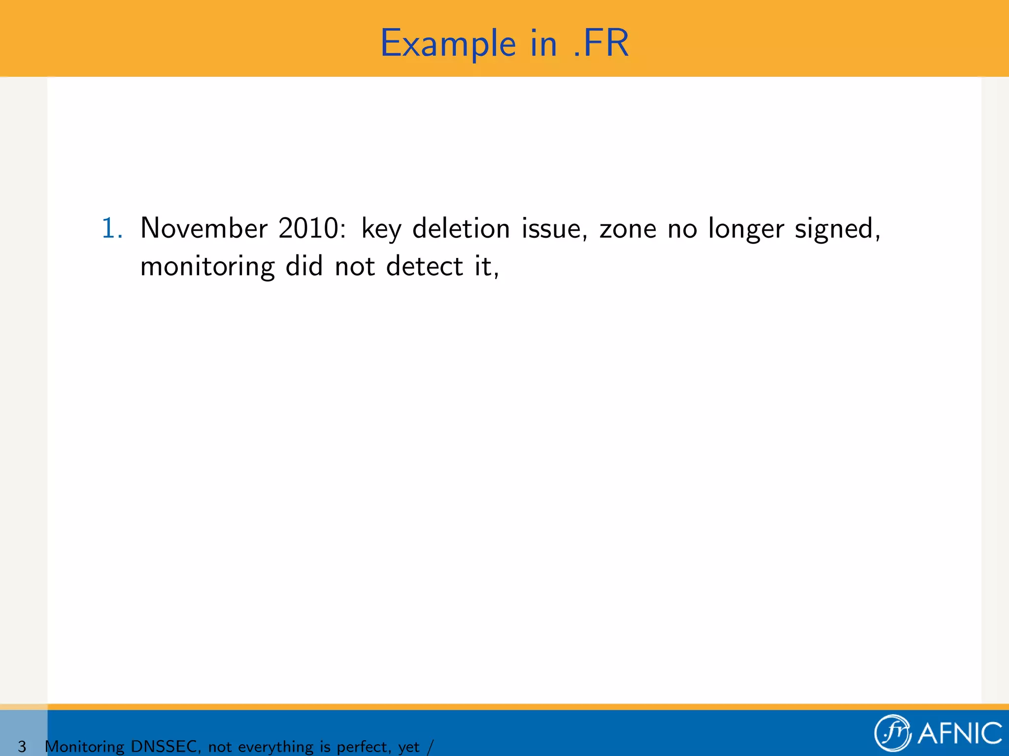 Example in .FR



           1. November 2010: key deletion issue, zone no longer signed,
              monitoring did not detect it,




3   Monitoring DNSSEC, not everything is perfect, yet /
 