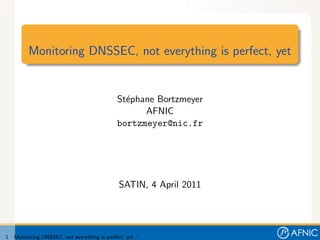 Monitoring DNSSEC, not everything is perfect, yet


                                              St´phane Bortzmeyer
                                                e
                                                    AFNIC
                                              bortzmeyer@nic.fr




                                               SATIN, 4 April 2011




1   Monitoring DNSSEC, not everything is perfect, yet /
 