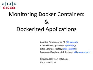 Monitoring Docker Containers
&
Dockerized Applications
Anantha Padmanabhan CB (@cbananth)
Rahul Krishna Upadhyaya (@rakrup_)
Satya Sanjivani Routray (@er_sanj007)
Meenakshi Sundaram Lakshmanan (@lxmeenakshi1)
Cloud and Network Solutions
Cisco Systems Inc.
 