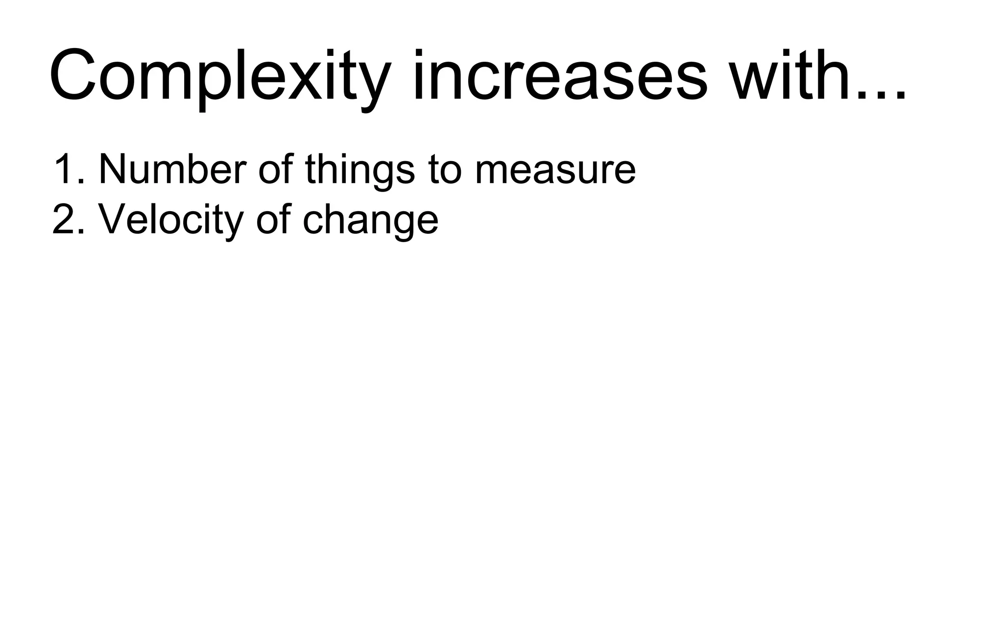 Complexity increases with...
1. Number of things to measure
2. Velocity of change
 